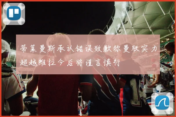 蒂莱曼斯承认错误致歉称曼联实力超越维拉今后将谨言慎行