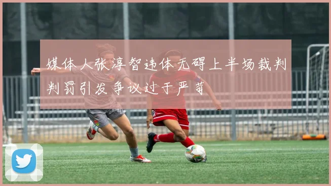 媒体人张淳智违体无碍上半场裁判判罚引发争议过于严苛