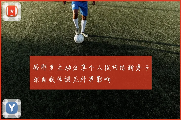 蒂耶罗主动分享个人技巧给新秀卡尔自我传授无外界影响