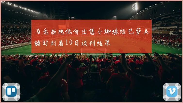 马竞拒绝低价出售小蜘蛛给巴萨关键时刻看10日谈判结果