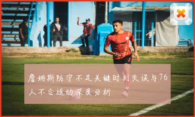 詹姆斯防守不足关键时刻失误与76人不合适的深度分析